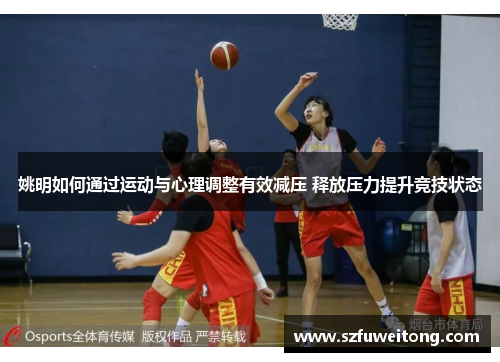 姚明如何通过运动与心理调整有效减压 释放压力提升竞技状态