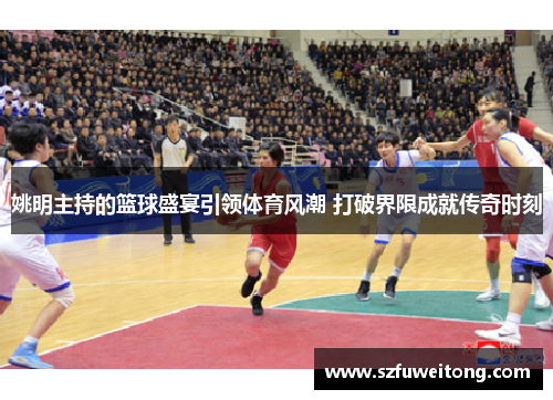 姚明主持的篮球盛宴引领体育风潮 打破界限成就传奇时刻