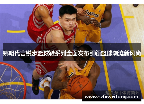 姚明代言锐步篮球鞋系列全面发布引领篮球潮流新风尚