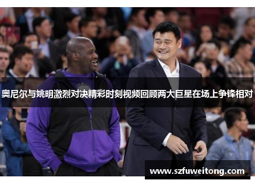 奥尼尔与姚明激烈对决精彩时刻视频回顾两大巨星在场上争锋相对