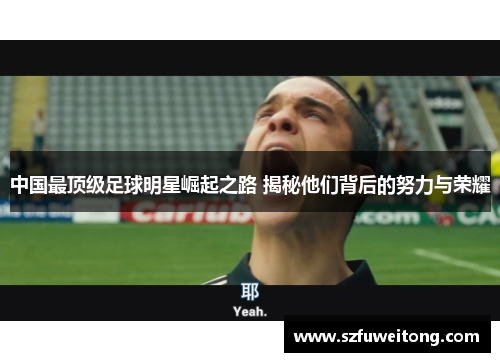 中国最顶级足球明星崛起之路 揭秘他们背后的努力与荣耀