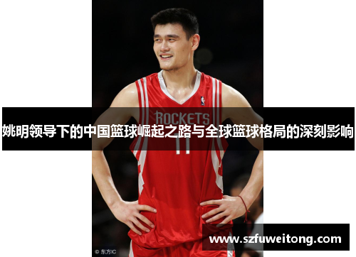 姚明领导下的中国篮球崛起之路与全球篮球格局的深刻影响