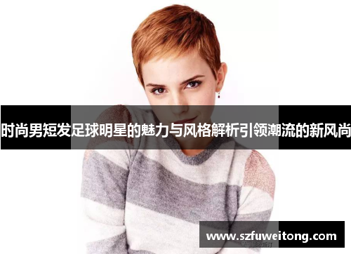 时尚男短发足球明星的魅力与风格解析引领潮流的新风尚